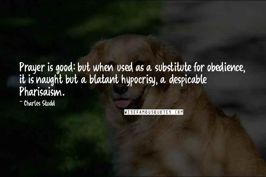 Charles Studd Quotes: Prayer is good: but when used as a substitute for obedience, it is naught but a blatant hypocrisy, a despicable Pharisaism.