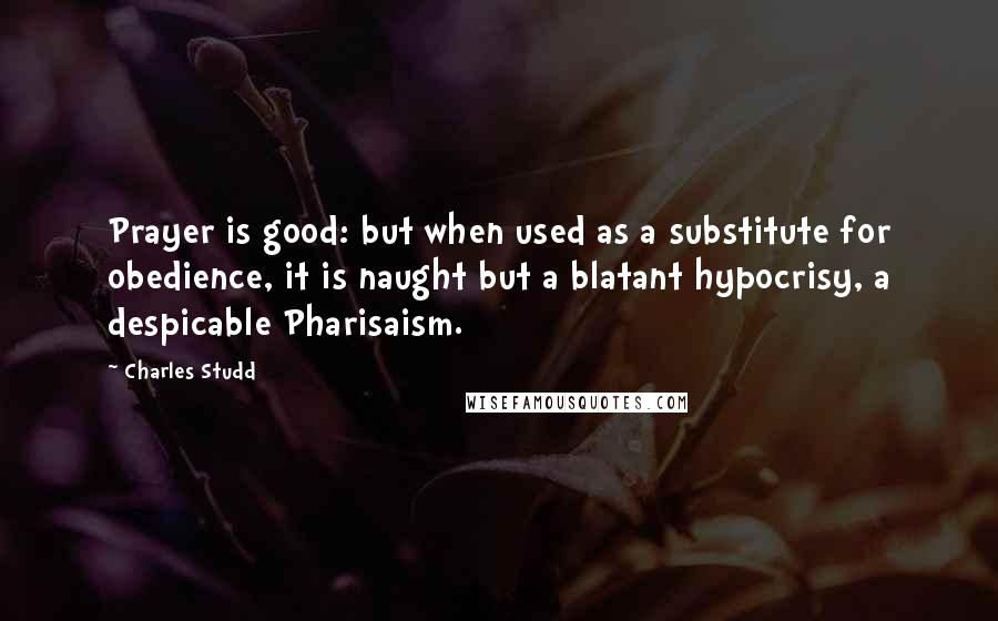 Charles Studd Quotes: Prayer is good: but when used as a substitute for obedience, it is naught but a blatant hypocrisy, a despicable Pharisaism.