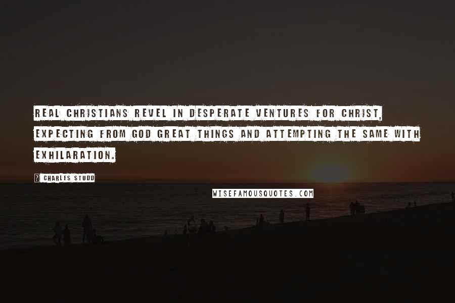 Charles Studd Quotes: Real Christians revel in desperate ventures for Christ, expecting from God great things and attempting the same with exhilaration.