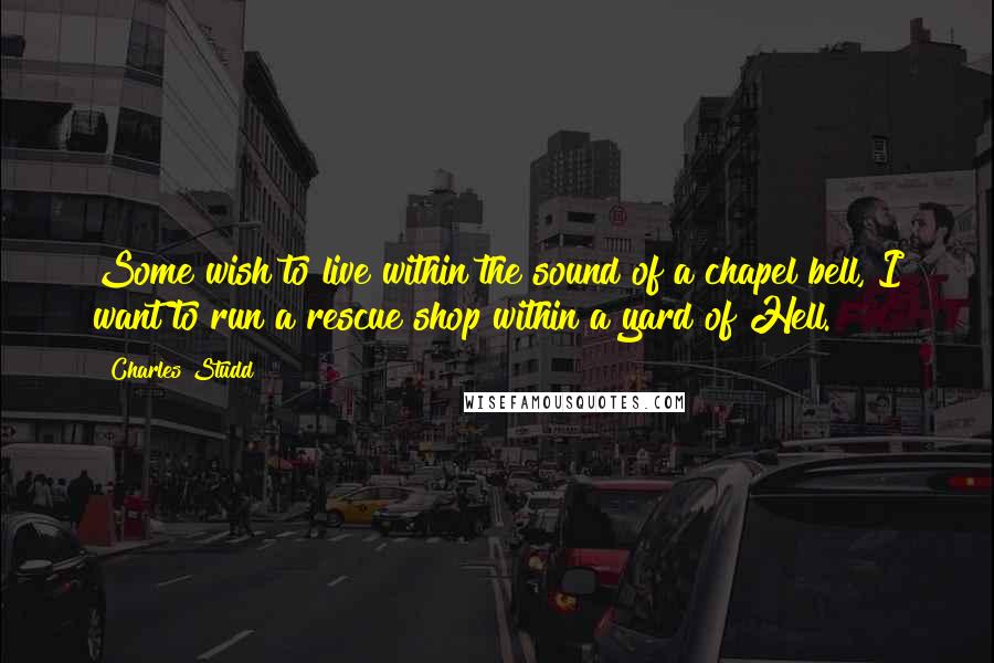 Charles Studd Quotes: Some wish to live within the sound of a chapel bell, I want to run a rescue shop within a yard of Hell.