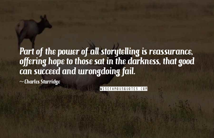 Charles Sturridge Quotes: Part of the power of all storytelling is reassurance, offering hope to those sat in the darkness, that good can succeed and wrongdoing fail.