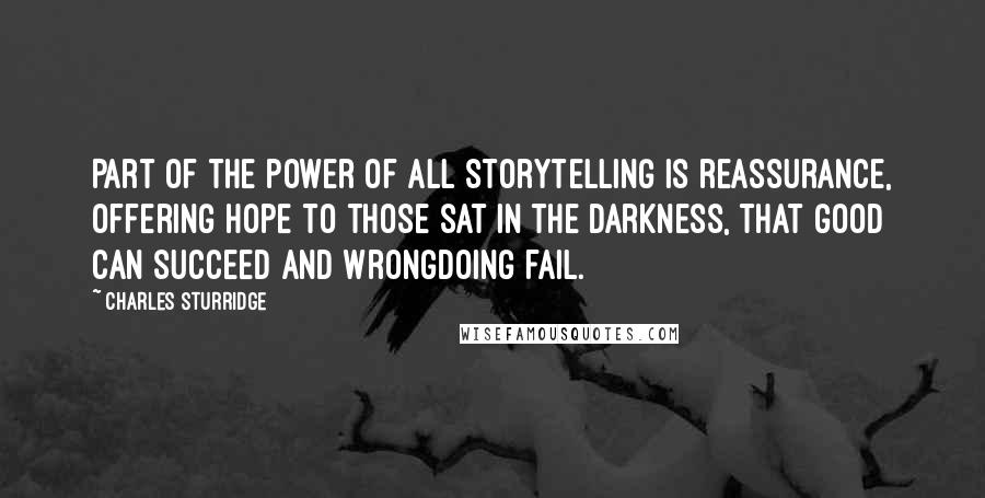 Charles Sturridge Quotes: Part of the power of all storytelling is reassurance, offering hope to those sat in the darkness, that good can succeed and wrongdoing fail.