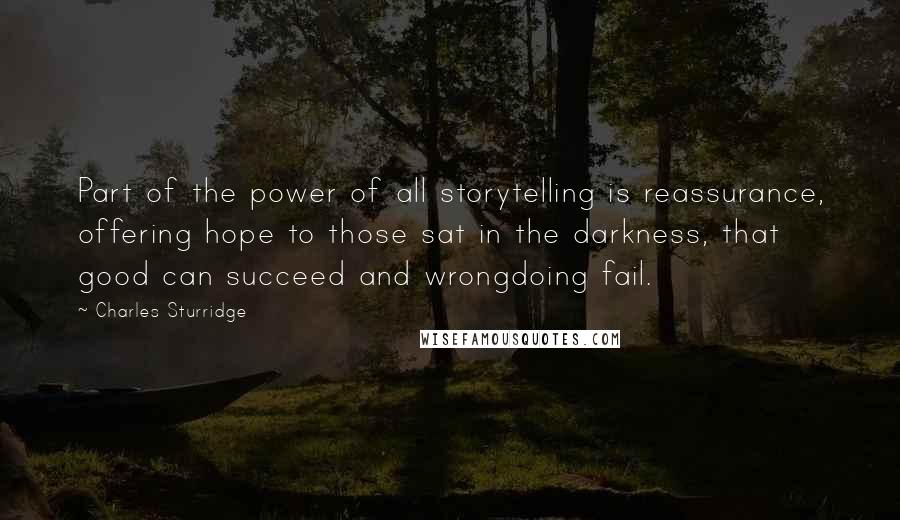 Charles Sturridge Quotes: Part of the power of all storytelling is reassurance, offering hope to those sat in the darkness, that good can succeed and wrongdoing fail.