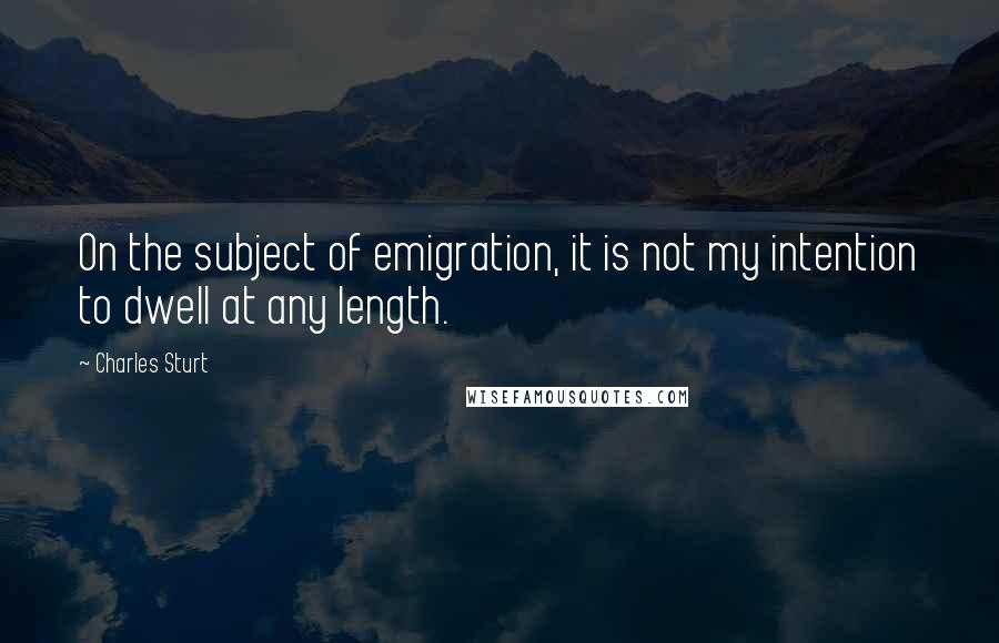 Charles Sturt Quotes: On the subject of emigration, it is not my intention to dwell at any length.