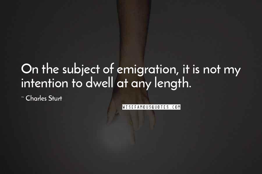 Charles Sturt Quotes: On the subject of emigration, it is not my intention to dwell at any length.