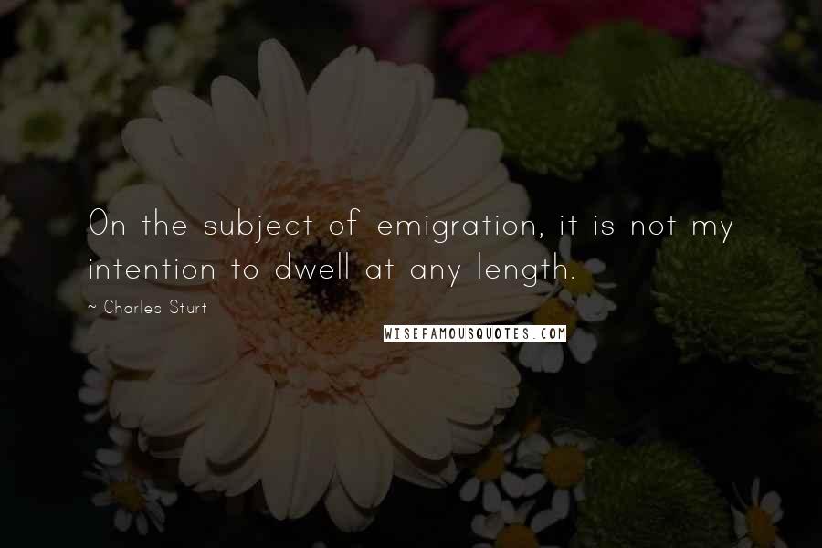 Charles Sturt Quotes: On the subject of emigration, it is not my intention to dwell at any length.