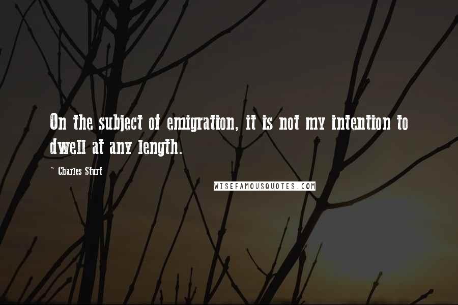 Charles Sturt Quotes: On the subject of emigration, it is not my intention to dwell at any length.