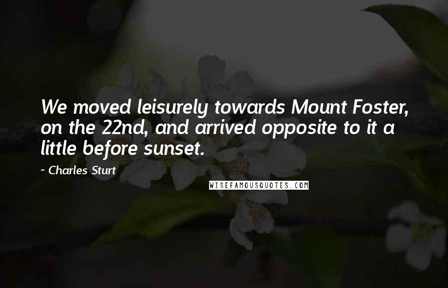 Charles Sturt Quotes: We moved leisurely towards Mount Foster, on the 22nd, and arrived opposite to it a little before sunset.