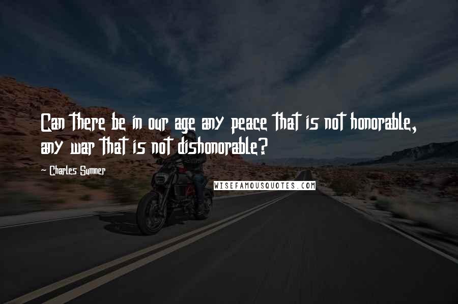 Charles Sumner Quotes: Can there be in our age any peace that is not honorable, any war that is not dishonorable?