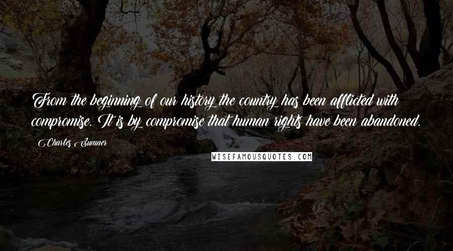 Charles Sumner Quotes: From the beginning of our history the country has been afflicted with compromise. It is by compromise that human rights have been abandoned.