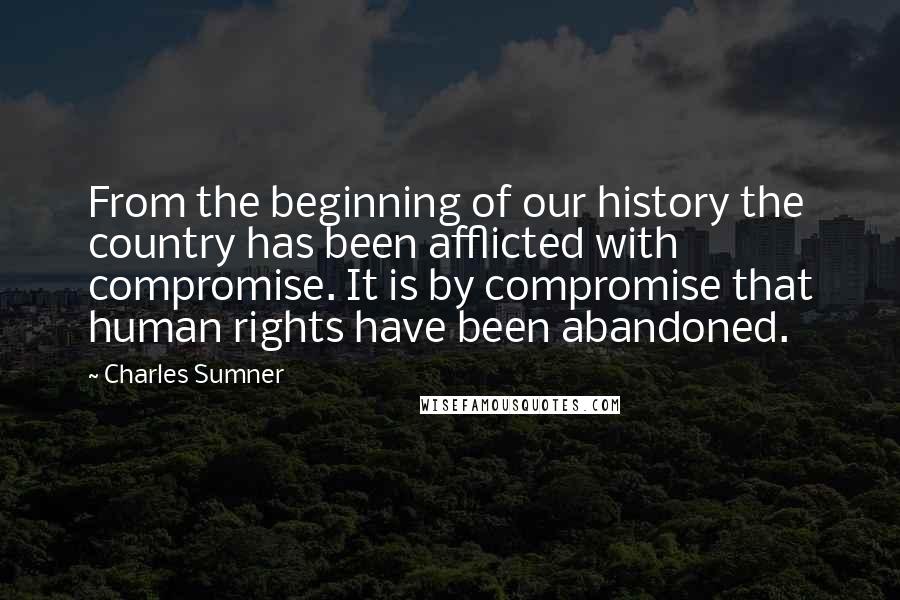 Charles Sumner Quotes: From the beginning of our history the country has been afflicted with compromise. It is by compromise that human rights have been abandoned.