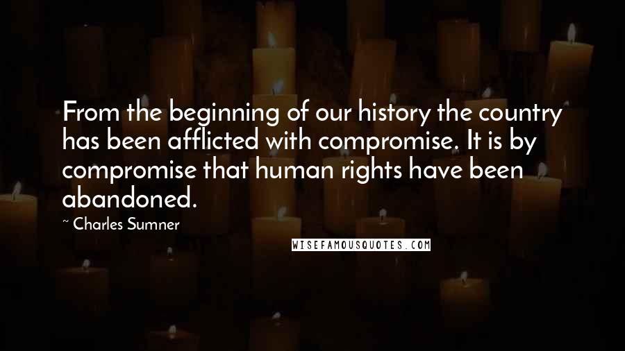 Charles Sumner Quotes: From the beginning of our history the country has been afflicted with compromise. It is by compromise that human rights have been abandoned.