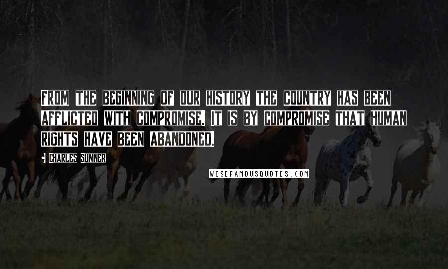 Charles Sumner Quotes: From the beginning of our history the country has been afflicted with compromise. It is by compromise that human rights have been abandoned.
