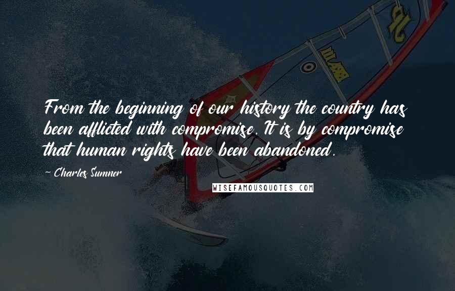 Charles Sumner Quotes: From the beginning of our history the country has been afflicted with compromise. It is by compromise that human rights have been abandoned.
