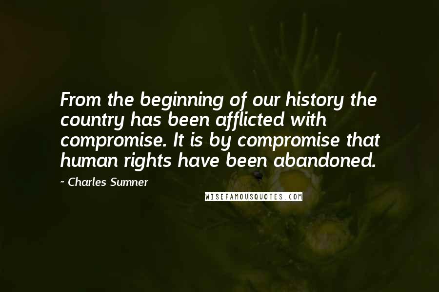 Charles Sumner Quotes: From the beginning of our history the country has been afflicted with compromise. It is by compromise that human rights have been abandoned.