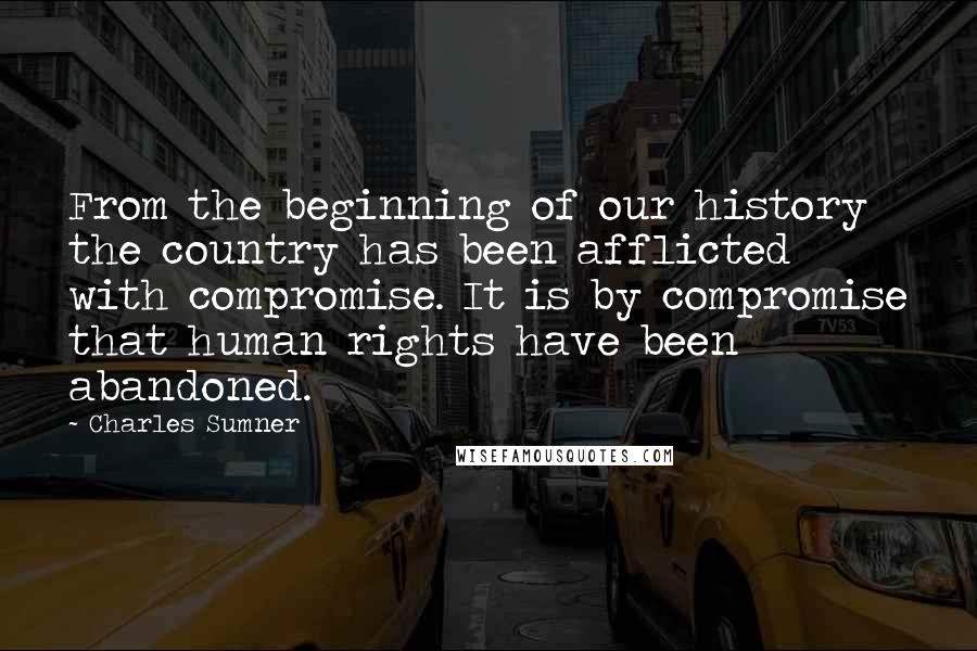 Charles Sumner Quotes: From the beginning of our history the country has been afflicted with compromise. It is by compromise that human rights have been abandoned.