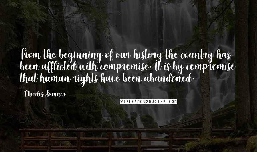 Charles Sumner Quotes: From the beginning of our history the country has been afflicted with compromise. It is by compromise that human rights have been abandoned.