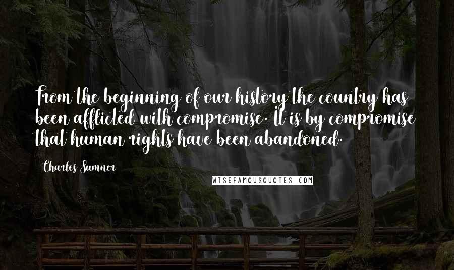 Charles Sumner Quotes: From the beginning of our history the country has been afflicted with compromise. It is by compromise that human rights have been abandoned.