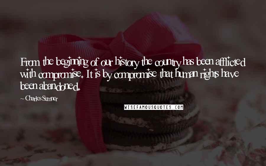 Charles Sumner Quotes: From the beginning of our history the country has been afflicted with compromise. It is by compromise that human rights have been abandoned.