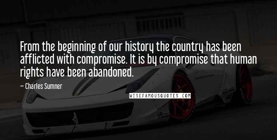 Charles Sumner Quotes: From the beginning of our history the country has been afflicted with compromise. It is by compromise that human rights have been abandoned.