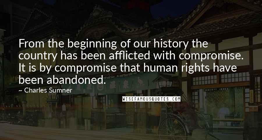 Charles Sumner Quotes: From the beginning of our history the country has been afflicted with compromise. It is by compromise that human rights have been abandoned.