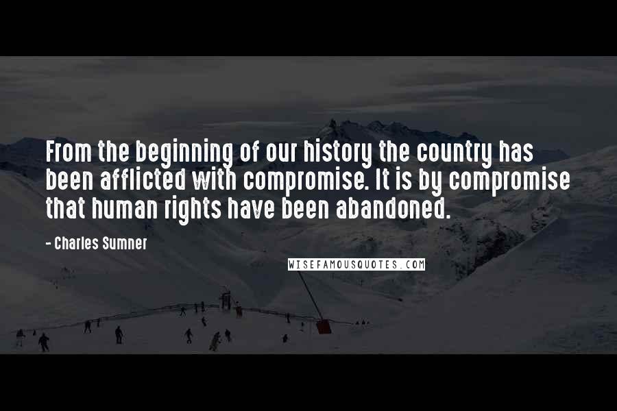 Charles Sumner Quotes: From the beginning of our history the country has been afflicted with compromise. It is by compromise that human rights have been abandoned.