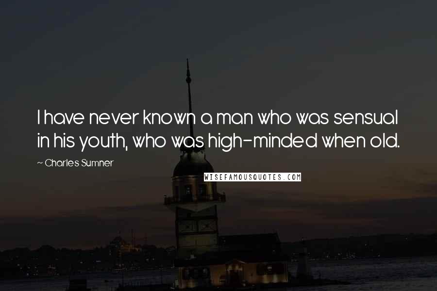 Charles Sumner Quotes: I have never known a man who was sensual in his youth, who was high-minded when old.