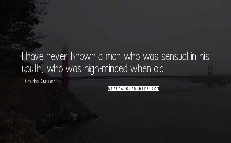 Charles Sumner Quotes: I have never known a man who was sensual in his youth, who was high-minded when old.