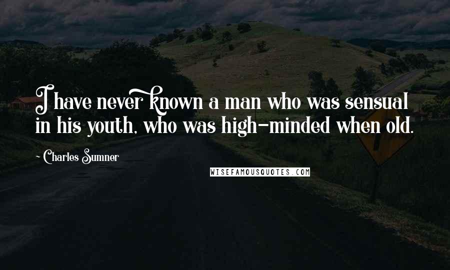 Charles Sumner Quotes: I have never known a man who was sensual in his youth, who was high-minded when old.