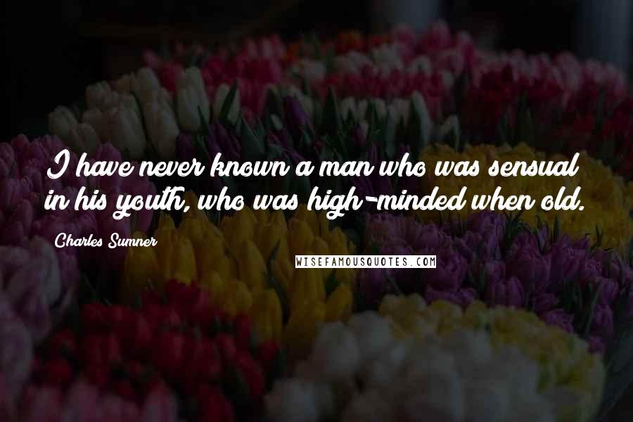 Charles Sumner Quotes: I have never known a man who was sensual in his youth, who was high-minded when old.