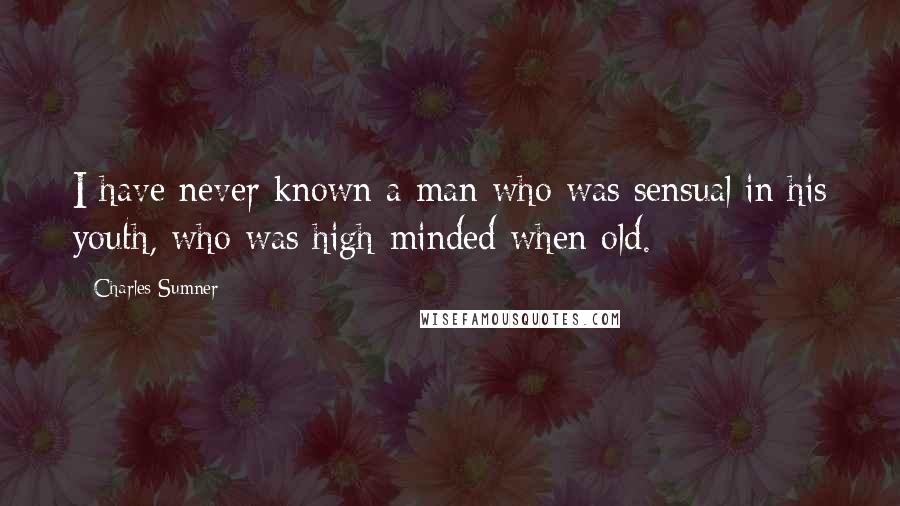 Charles Sumner Quotes: I have never known a man who was sensual in his youth, who was high-minded when old.