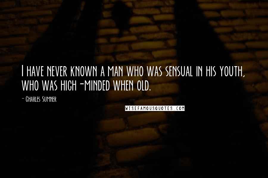 Charles Sumner Quotes: I have never known a man who was sensual in his youth, who was high-minded when old.