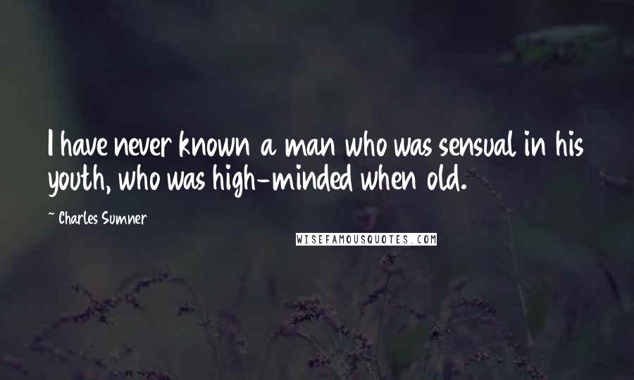 Charles Sumner Quotes: I have never known a man who was sensual in his youth, who was high-minded when old.