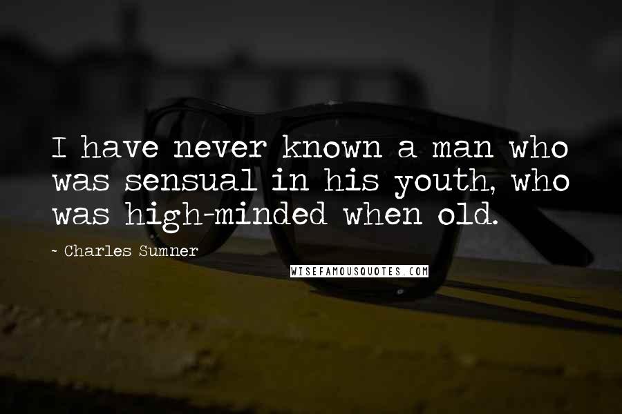Charles Sumner Quotes: I have never known a man who was sensual in his youth, who was high-minded when old.