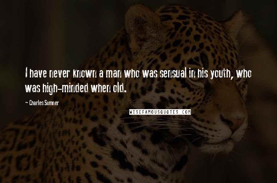 Charles Sumner Quotes: I have never known a man who was sensual in his youth, who was high-minded when old.