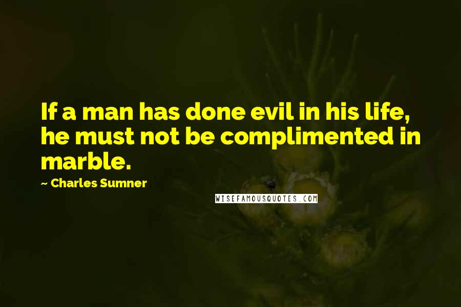 Charles Sumner Quotes: If a man has done evil in his life, he must not be complimented in marble.