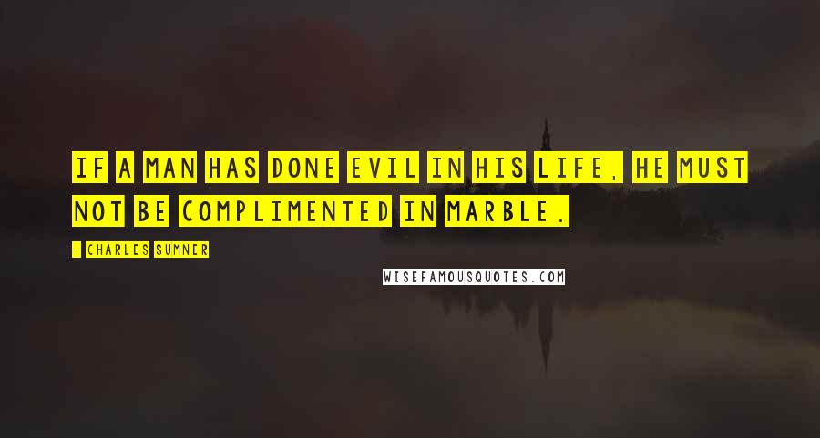 Charles Sumner Quotes: If a man has done evil in his life, he must not be complimented in marble.