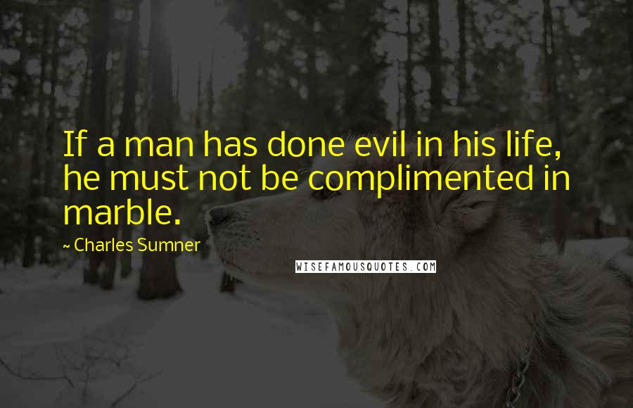 Charles Sumner Quotes: If a man has done evil in his life, he must not be complimented in marble.