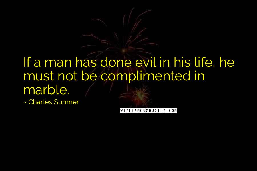 Charles Sumner Quotes: If a man has done evil in his life, he must not be complimented in marble.