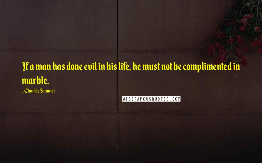 Charles Sumner Quotes: If a man has done evil in his life, he must not be complimented in marble.