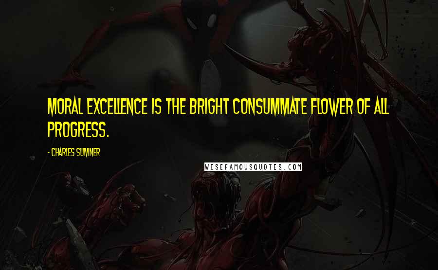 Charles Sumner Quotes: Moral excellence is the bright consummate flower of all progress.