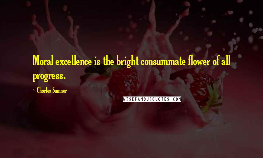 Charles Sumner Quotes: Moral excellence is the bright consummate flower of all progress.