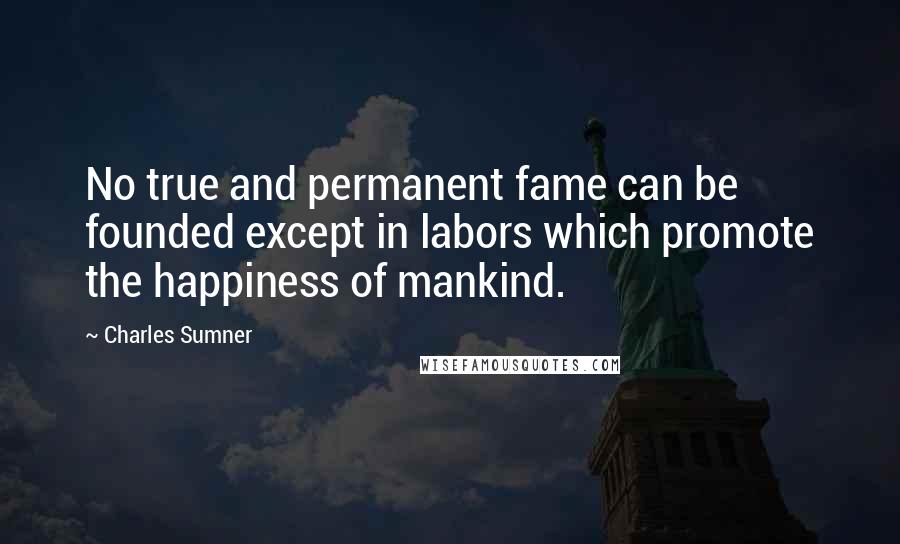 Charles Sumner Quotes: No true and permanent fame can be founded except in labors which promote the happiness of mankind.