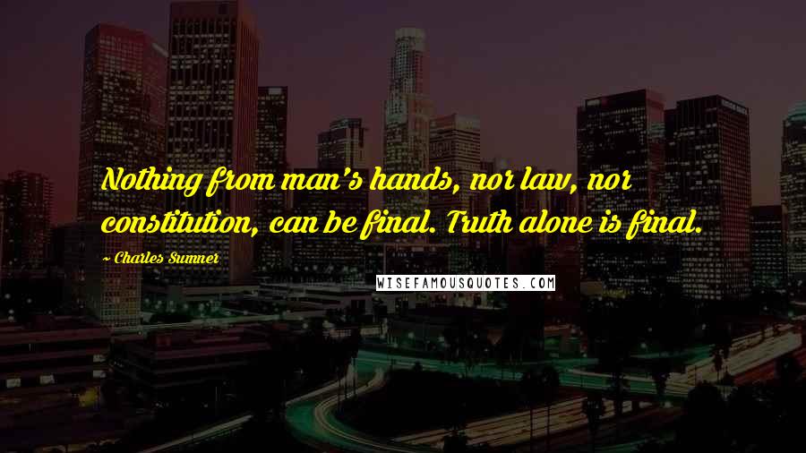 Charles Sumner Quotes: Nothing from man's hands, nor law, nor constitution, can be final. Truth alone is final.