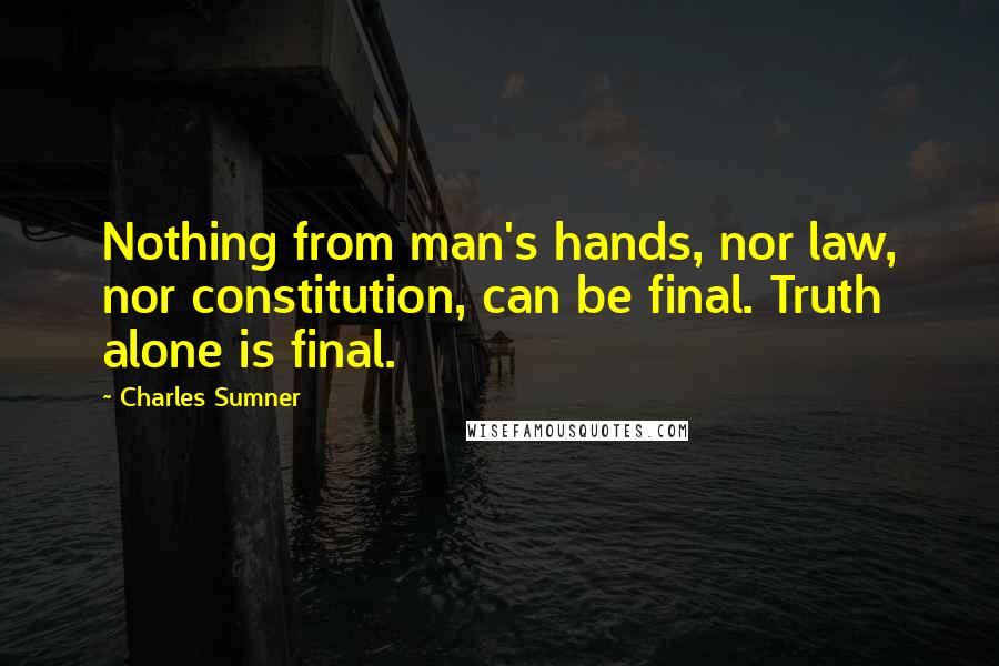 Charles Sumner Quotes: Nothing from man's hands, nor law, nor constitution, can be final. Truth alone is final.