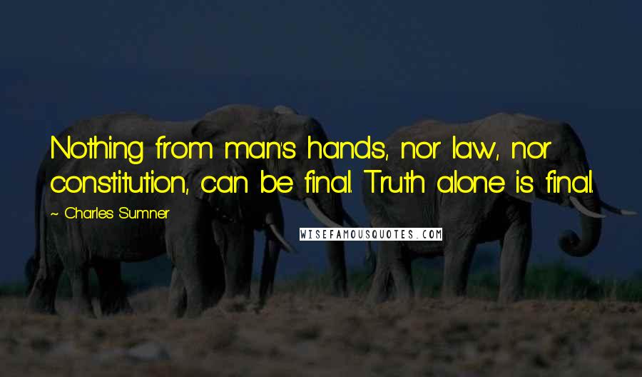 Charles Sumner Quotes: Nothing from man's hands, nor law, nor constitution, can be final. Truth alone is final.