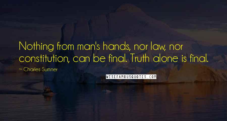 Charles Sumner Quotes: Nothing from man's hands, nor law, nor constitution, can be final. Truth alone is final.