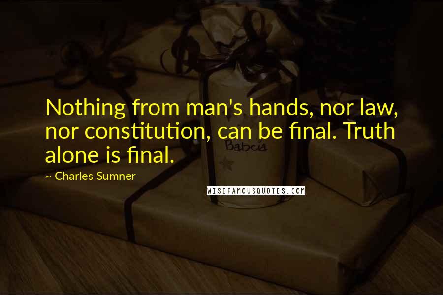 Charles Sumner Quotes: Nothing from man's hands, nor law, nor constitution, can be final. Truth alone is final.