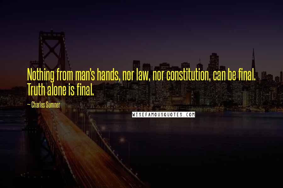 Charles Sumner Quotes: Nothing from man's hands, nor law, nor constitution, can be final. Truth alone is final.