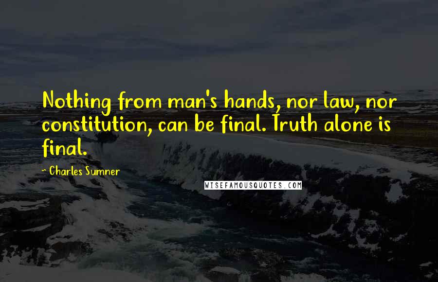 Charles Sumner Quotes: Nothing from man's hands, nor law, nor constitution, can be final. Truth alone is final.